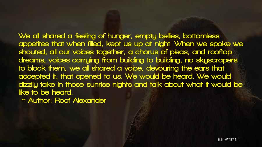 Roof Alexander Quotes: We All Shared A Feeling Of Hunger, Empty Bellies, Bottomless Appetites That When Filled, Kept Us Up At Night. When