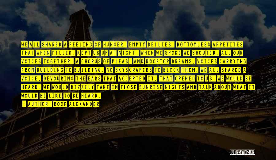 Roof Alexander Quotes: We All Shared A Feeling Of Hunger, Empty Bellies, Bottomless Appetites That When Filled, Kept Us Up At Night. When