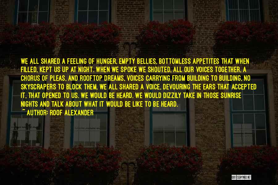 Roof Alexander Quotes: We All Shared A Feeling Of Hunger, Empty Bellies, Bottomless Appetites That When Filled, Kept Us Up At Night. When