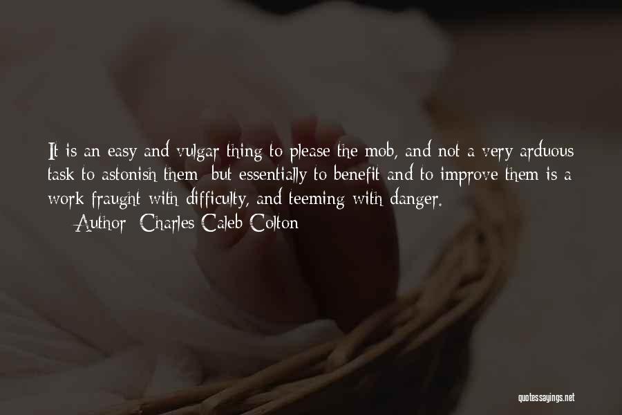 Charles Caleb Colton Quotes: It Is An Easy And Vulgar Thing To Please The Mob, And Not A Very Arduous Task To Astonish Them;