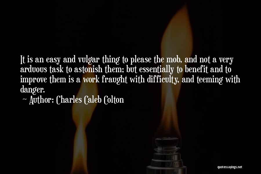 Charles Caleb Colton Quotes: It Is An Easy And Vulgar Thing To Please The Mob, And Not A Very Arduous Task To Astonish Them;