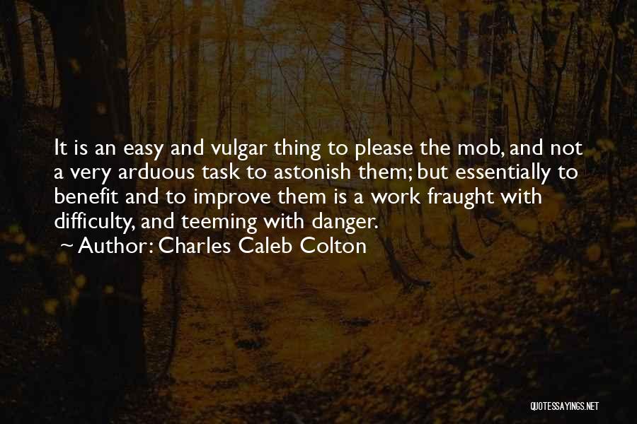 Charles Caleb Colton Quotes: It Is An Easy And Vulgar Thing To Please The Mob, And Not A Very Arduous Task To Astonish Them;