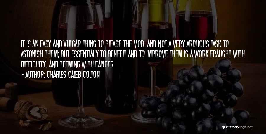 Charles Caleb Colton Quotes: It Is An Easy And Vulgar Thing To Please The Mob, And Not A Very Arduous Task To Astonish Them;