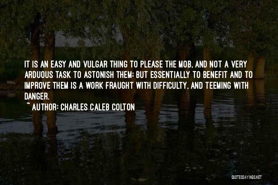 Charles Caleb Colton Quotes: It Is An Easy And Vulgar Thing To Please The Mob, And Not A Very Arduous Task To Astonish Them;