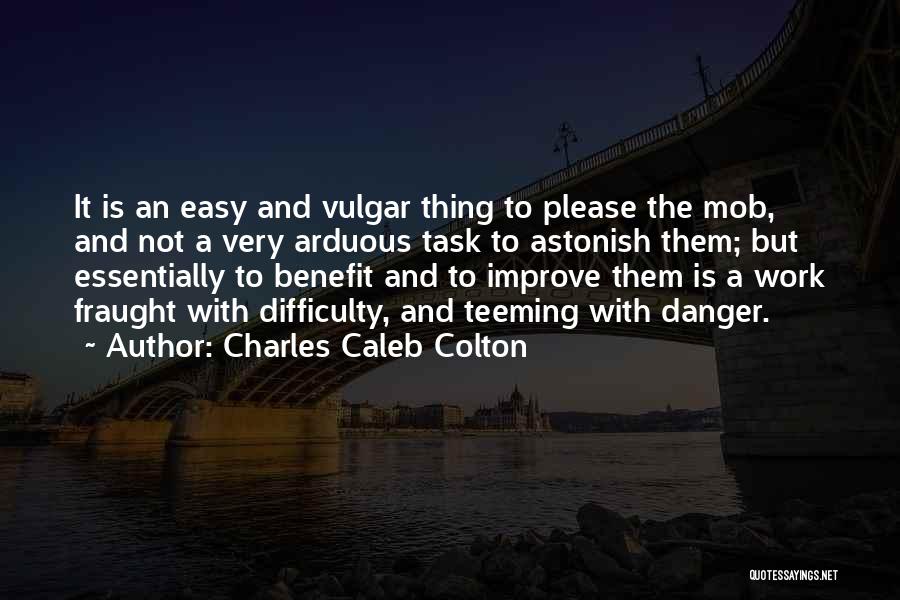 Charles Caleb Colton Quotes: It Is An Easy And Vulgar Thing To Please The Mob, And Not A Very Arduous Task To Astonish Them;