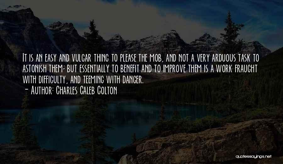 Charles Caleb Colton Quotes: It Is An Easy And Vulgar Thing To Please The Mob, And Not A Very Arduous Task To Astonish Them;