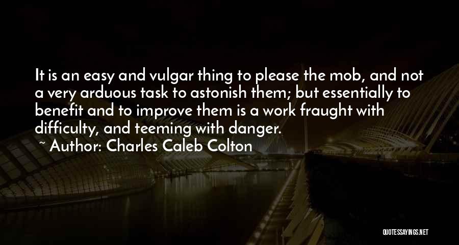 Charles Caleb Colton Quotes: It Is An Easy And Vulgar Thing To Please The Mob, And Not A Very Arduous Task To Astonish Them;