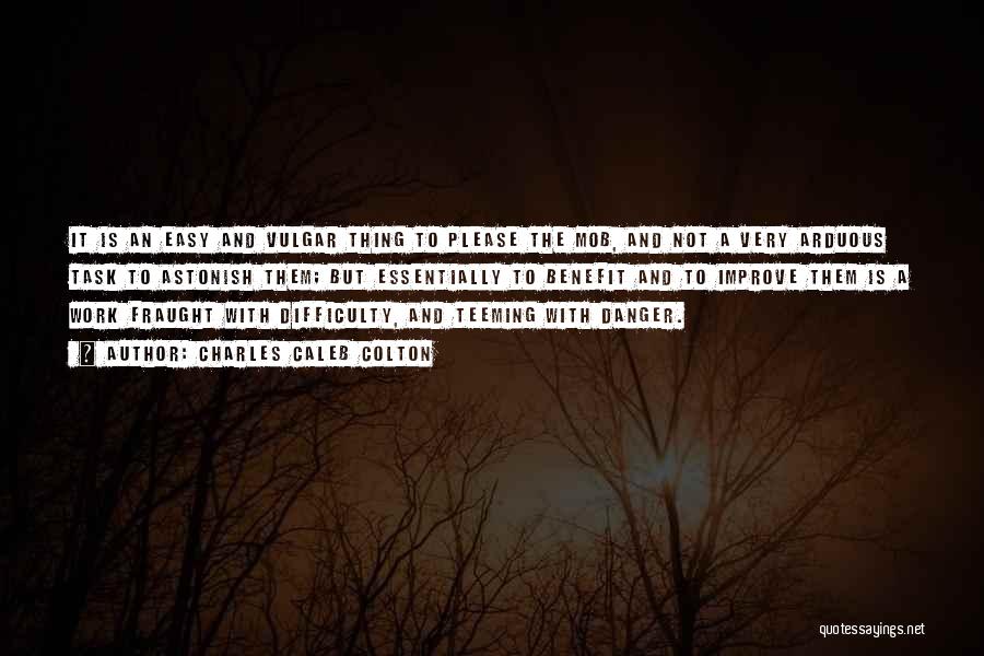 Charles Caleb Colton Quotes: It Is An Easy And Vulgar Thing To Please The Mob, And Not A Very Arduous Task To Astonish Them;