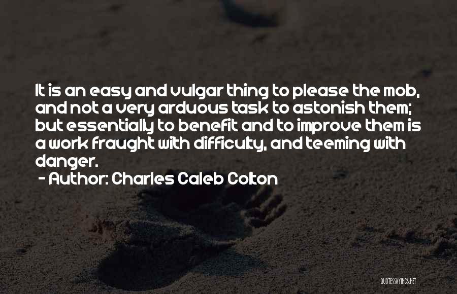 Charles Caleb Colton Quotes: It Is An Easy And Vulgar Thing To Please The Mob, And Not A Very Arduous Task To Astonish Them;