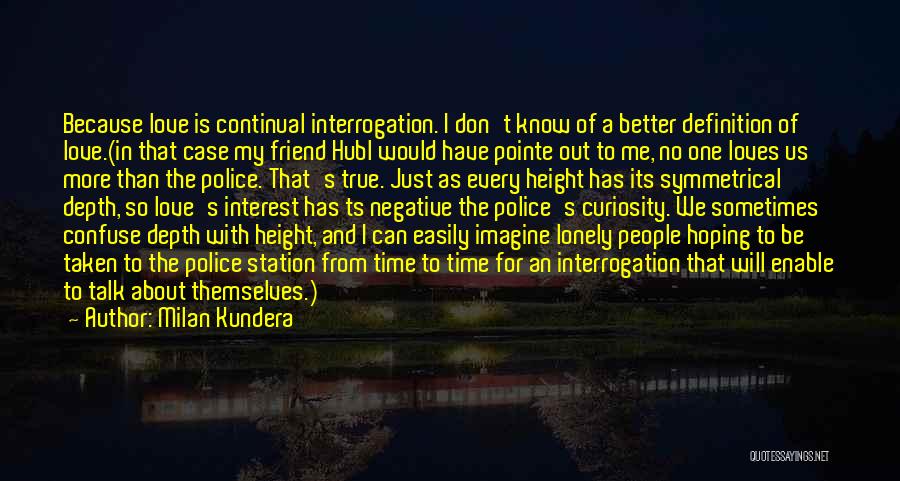 Milan Kundera Quotes: Because Love Is Continual Interrogation. I Don't Know Of A Better Definition Of Love.(in That Case My Friend Hubl Would