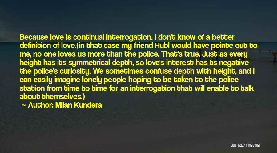 Milan Kundera Quotes: Because Love Is Continual Interrogation. I Don't Know Of A Better Definition Of Love.(in That Case My Friend Hubl Would