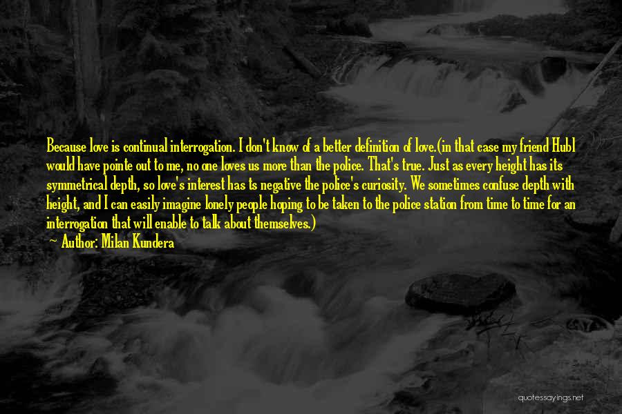 Milan Kundera Quotes: Because Love Is Continual Interrogation. I Don't Know Of A Better Definition Of Love.(in That Case My Friend Hubl Would