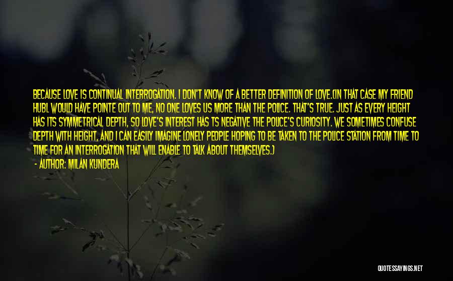Milan Kundera Quotes: Because Love Is Continual Interrogation. I Don't Know Of A Better Definition Of Love.(in That Case My Friend Hubl Would