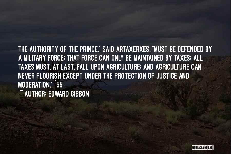 Edward Gibbon Quotes: The Authority Of The Prince, Said Artaxerxes, Must Be Defended By A Military Force; That Force Can Only Be Maintained