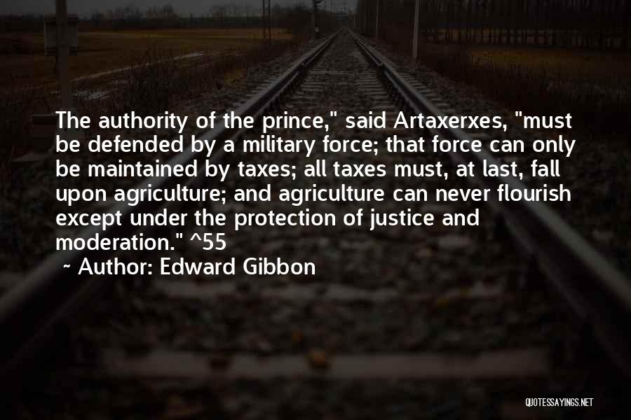 Edward Gibbon Quotes: The Authority Of The Prince, Said Artaxerxes, Must Be Defended By A Military Force; That Force Can Only Be Maintained