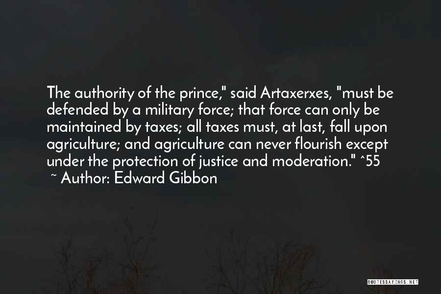 Edward Gibbon Quotes: The Authority Of The Prince, Said Artaxerxes, Must Be Defended By A Military Force; That Force Can Only Be Maintained