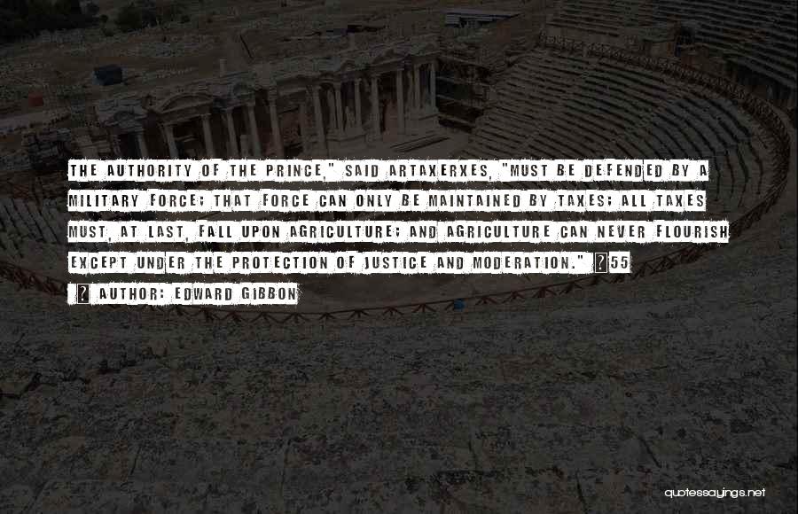 Edward Gibbon Quotes: The Authority Of The Prince, Said Artaxerxes, Must Be Defended By A Military Force; That Force Can Only Be Maintained