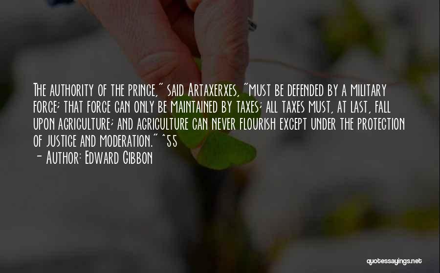 Edward Gibbon Quotes: The Authority Of The Prince, Said Artaxerxes, Must Be Defended By A Military Force; That Force Can Only Be Maintained
