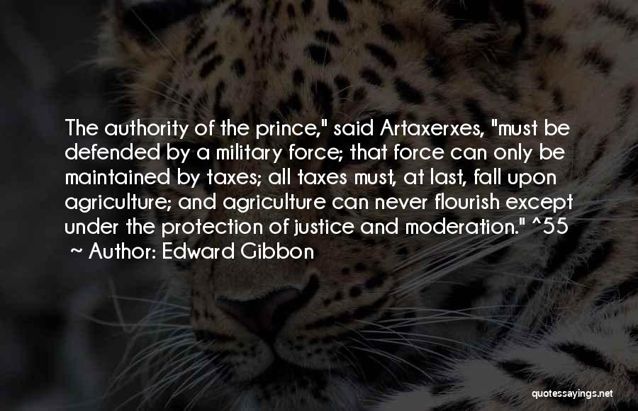 Edward Gibbon Quotes: The Authority Of The Prince, Said Artaxerxes, Must Be Defended By A Military Force; That Force Can Only Be Maintained