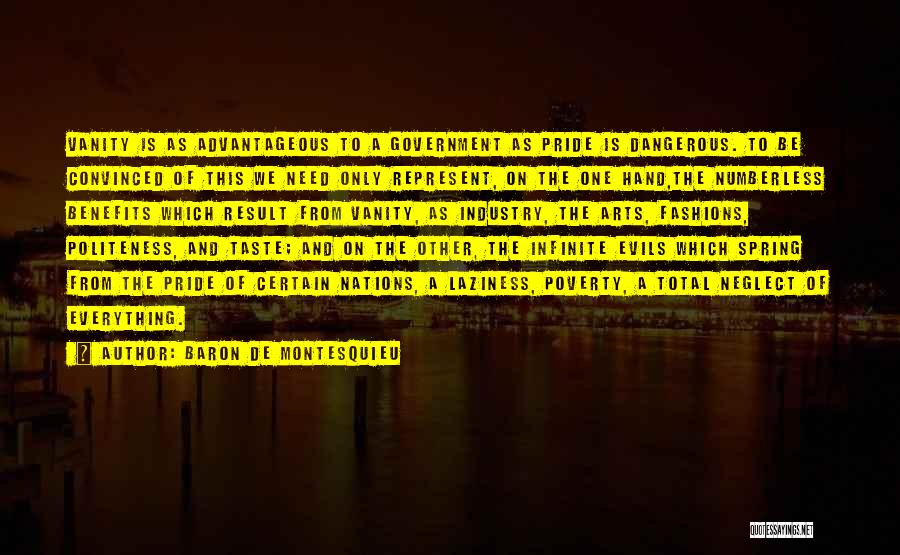 Baron De Montesquieu Quotes: Vanity Is As Advantageous To A Government As Pride Is Dangerous. To Be Convinced Of This We Need Only Represent,