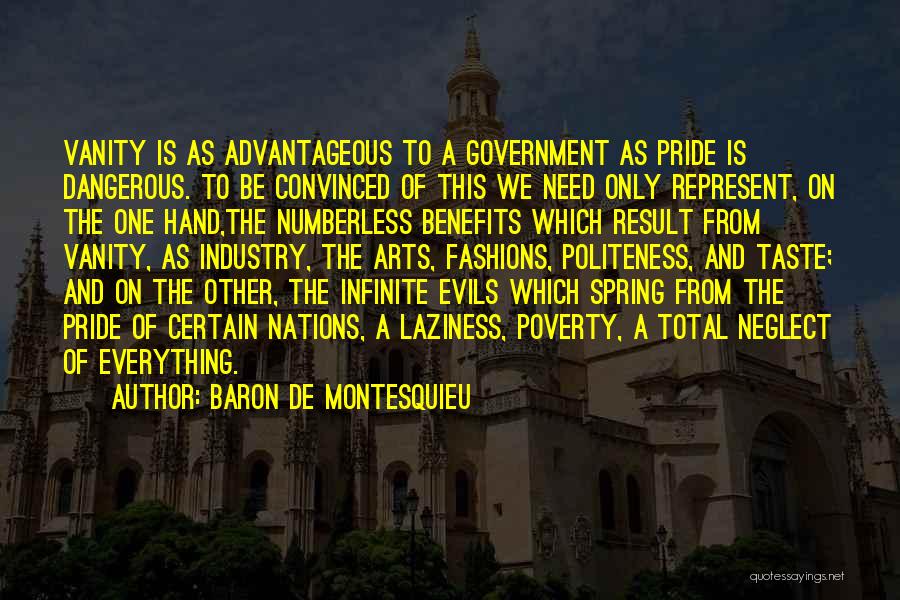 Baron De Montesquieu Quotes: Vanity Is As Advantageous To A Government As Pride Is Dangerous. To Be Convinced Of This We Need Only Represent,