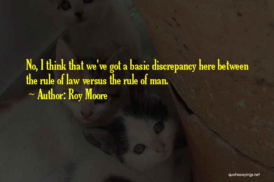 Roy Moore Quotes: No, I Think That We've Got A Basic Discrepancy Here Between The Rule Of Law Versus The Rule Of Man.