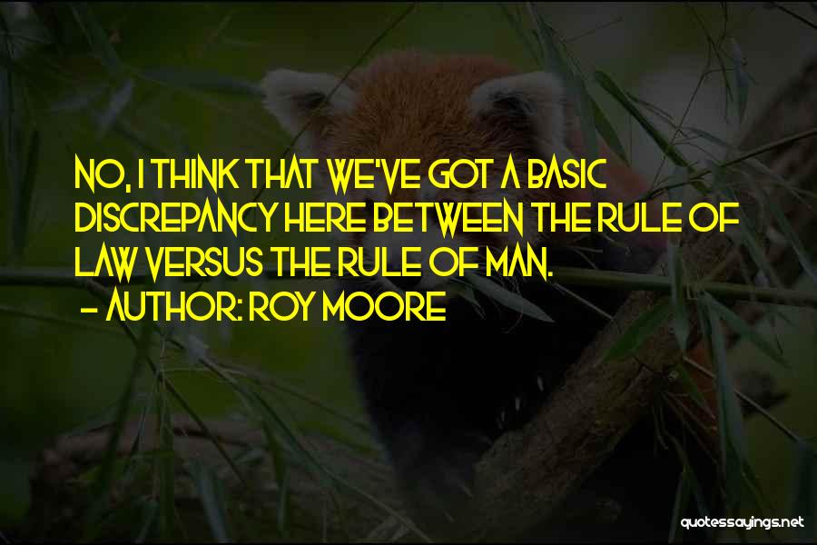 Roy Moore Quotes: No, I Think That We've Got A Basic Discrepancy Here Between The Rule Of Law Versus The Rule Of Man.