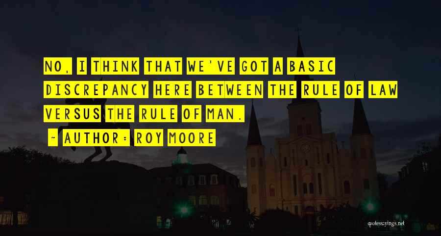 Roy Moore Quotes: No, I Think That We've Got A Basic Discrepancy Here Between The Rule Of Law Versus The Rule Of Man.