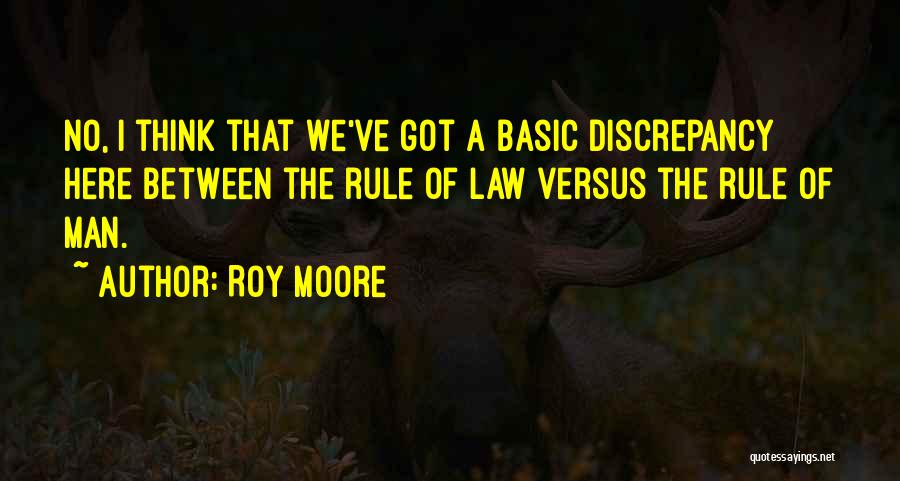 Roy Moore Quotes: No, I Think That We've Got A Basic Discrepancy Here Between The Rule Of Law Versus The Rule Of Man.