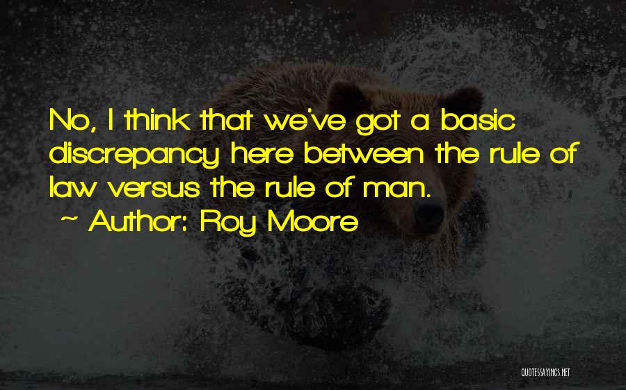 Roy Moore Quotes: No, I Think That We've Got A Basic Discrepancy Here Between The Rule Of Law Versus The Rule Of Man.