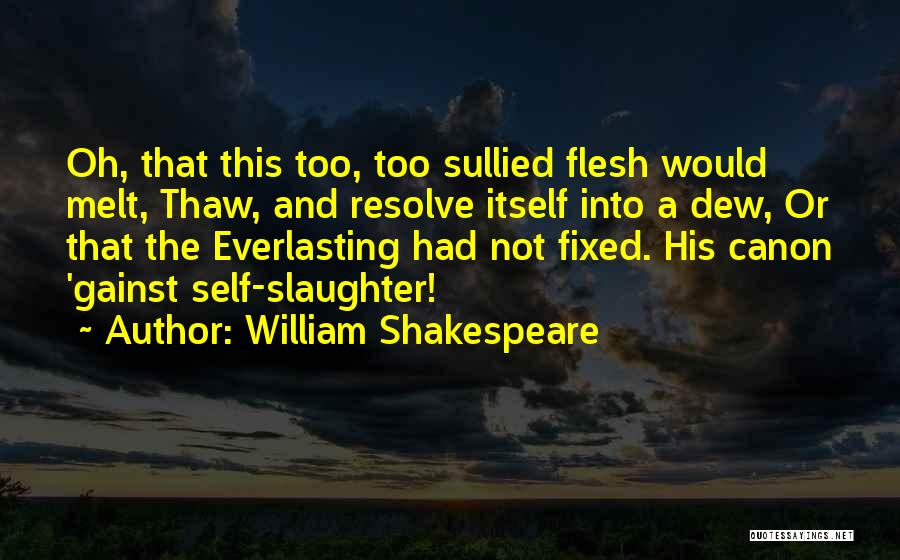 William Shakespeare Quotes: Oh, That This Too, Too Sullied Flesh Would Melt, Thaw, And Resolve Itself Into A Dew, Or That The Everlasting