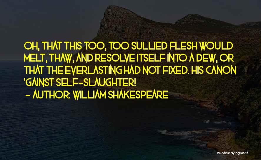 William Shakespeare Quotes: Oh, That This Too, Too Sullied Flesh Would Melt, Thaw, And Resolve Itself Into A Dew, Or That The Everlasting