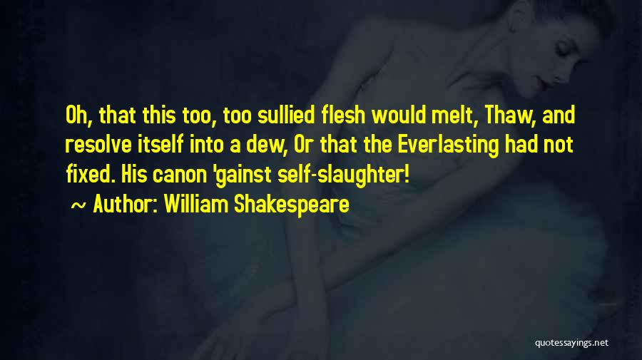 William Shakespeare Quotes: Oh, That This Too, Too Sullied Flesh Would Melt, Thaw, And Resolve Itself Into A Dew, Or That The Everlasting
