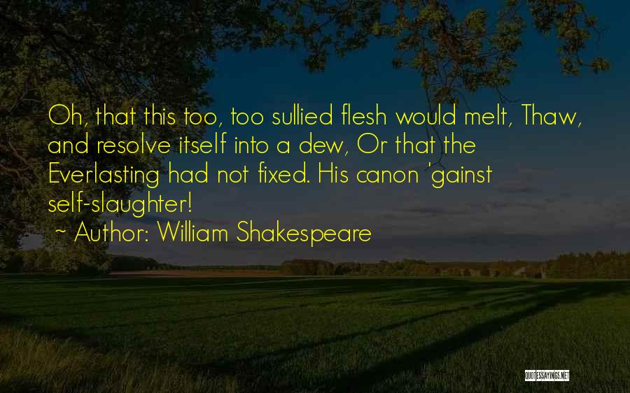 William Shakespeare Quotes: Oh, That This Too, Too Sullied Flesh Would Melt, Thaw, And Resolve Itself Into A Dew, Or That The Everlasting