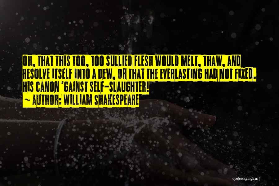 William Shakespeare Quotes: Oh, That This Too, Too Sullied Flesh Would Melt, Thaw, And Resolve Itself Into A Dew, Or That The Everlasting