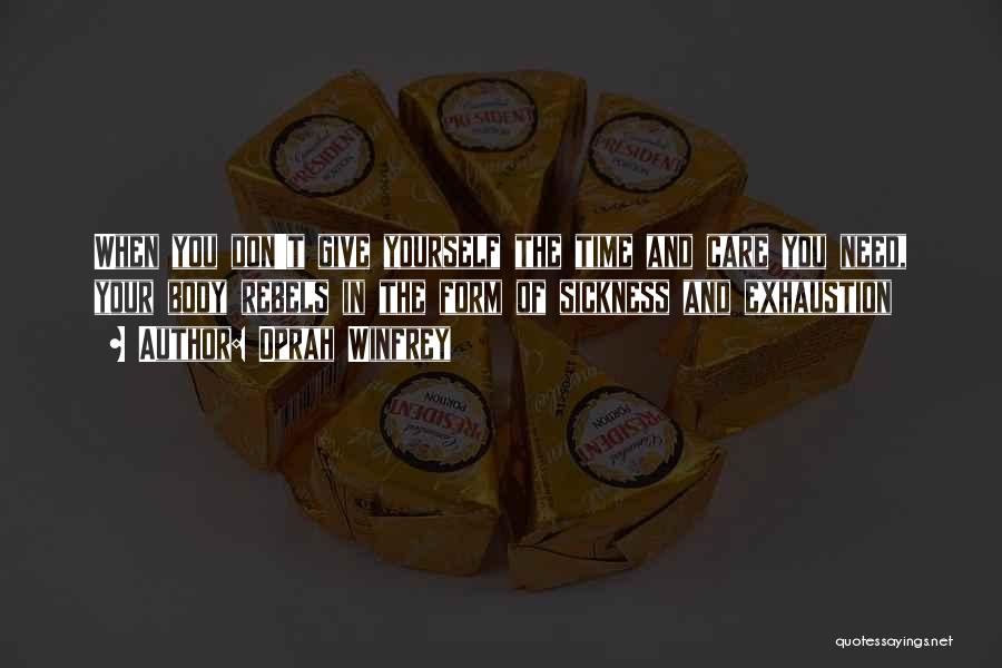 Oprah Winfrey Quotes: When You Don't Give Yourself The Time And Care You Need, Your Body Rebels In The Form Of Sickness And