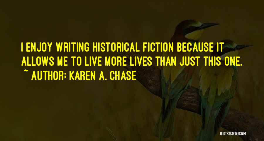 Karen A. Chase Quotes: I Enjoy Writing Historical Fiction Because It Allows Me To Live More Lives Than Just This One.