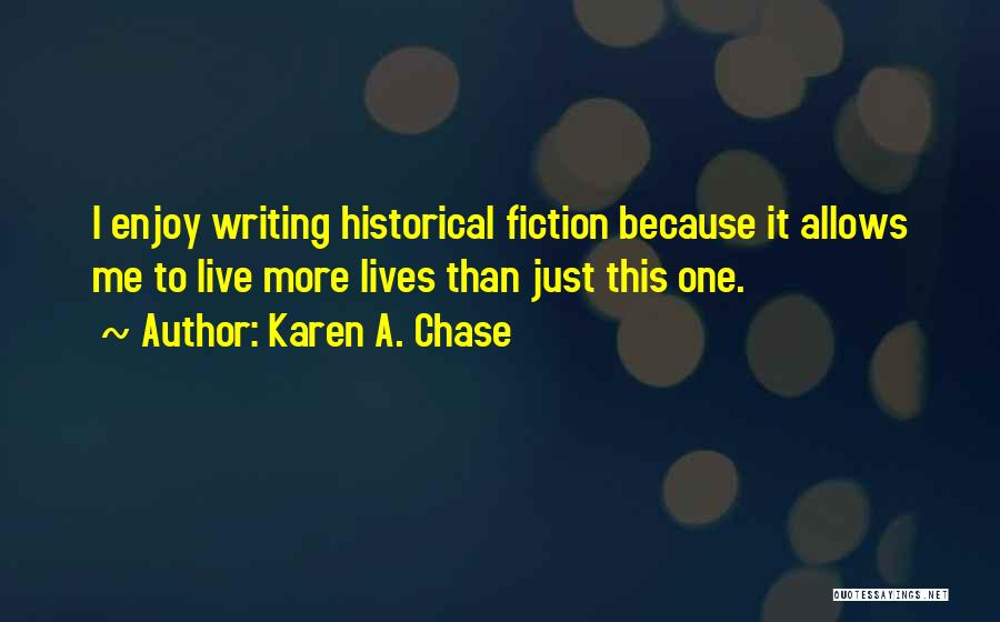 Karen A. Chase Quotes: I Enjoy Writing Historical Fiction Because It Allows Me To Live More Lives Than Just This One.