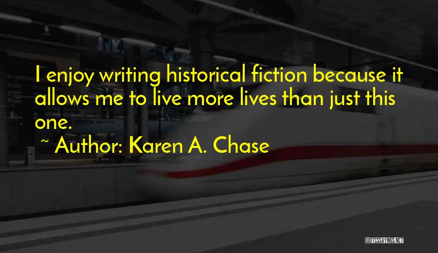 Karen A. Chase Quotes: I Enjoy Writing Historical Fiction Because It Allows Me To Live More Lives Than Just This One.