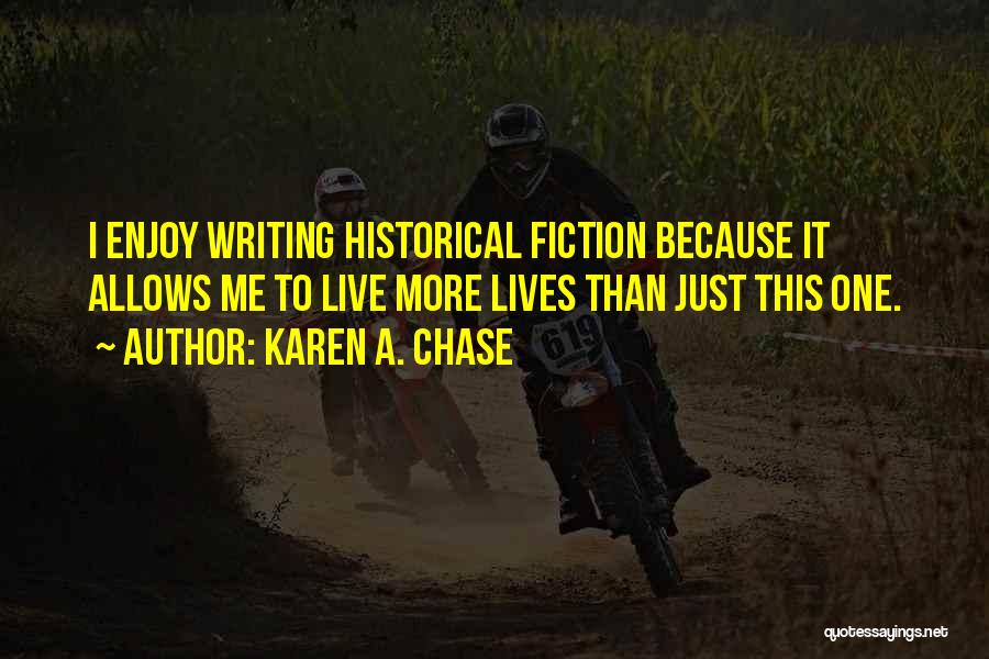 Karen A. Chase Quotes: I Enjoy Writing Historical Fiction Because It Allows Me To Live More Lives Than Just This One.