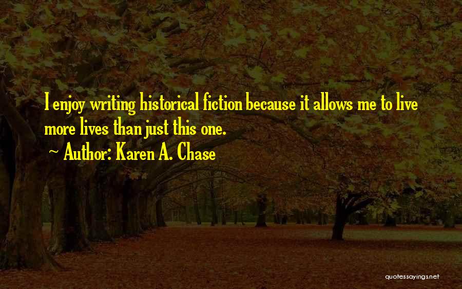Karen A. Chase Quotes: I Enjoy Writing Historical Fiction Because It Allows Me To Live More Lives Than Just This One.
