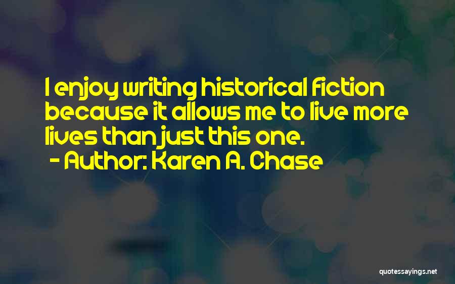 Karen A. Chase Quotes: I Enjoy Writing Historical Fiction Because It Allows Me To Live More Lives Than Just This One.