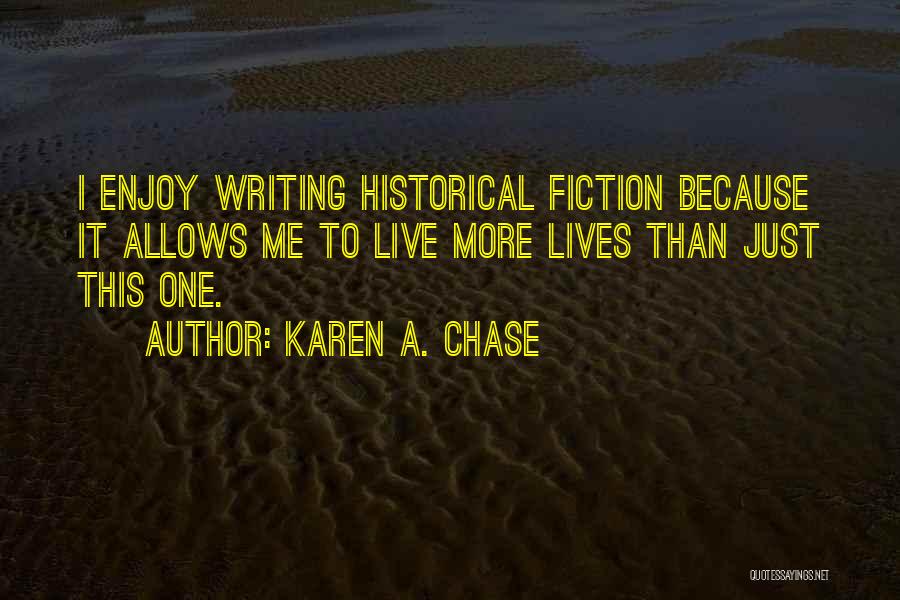 Karen A. Chase Quotes: I Enjoy Writing Historical Fiction Because It Allows Me To Live More Lives Than Just This One.