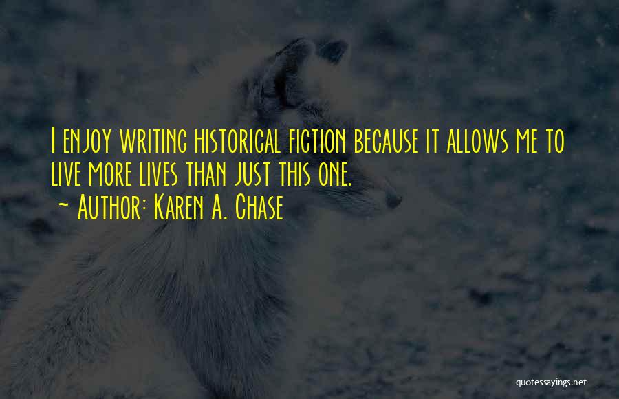 Karen A. Chase Quotes: I Enjoy Writing Historical Fiction Because It Allows Me To Live More Lives Than Just This One.