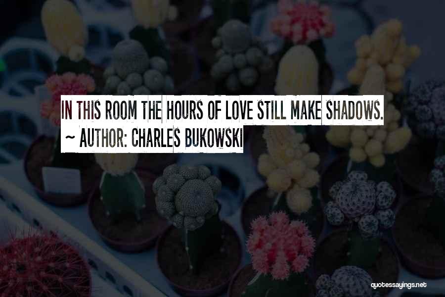 Charles Bukowski Quotes: In This Room The Hours Of Love Still Make Shadows.