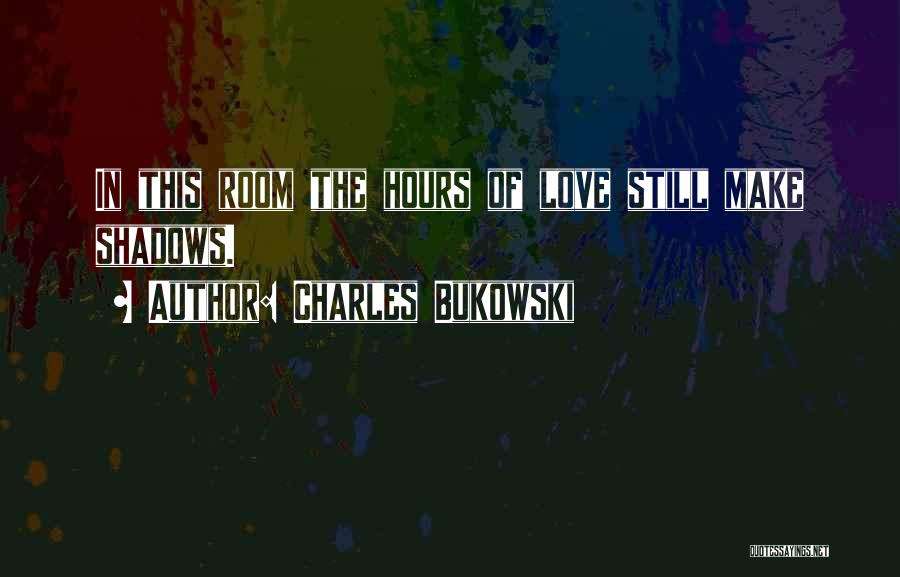 Charles Bukowski Quotes: In This Room The Hours Of Love Still Make Shadows.