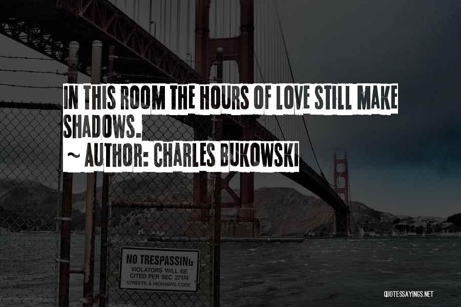 Charles Bukowski Quotes: In This Room The Hours Of Love Still Make Shadows.