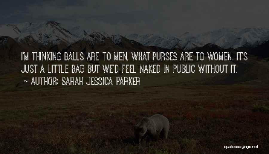 Sarah Jessica Parker Quotes: I'm Thinking Balls Are To Men, What Purses Are To Women. It's Just A Little Bag But We'd Feel Naked