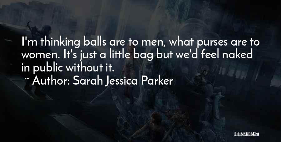 Sarah Jessica Parker Quotes: I'm Thinking Balls Are To Men, What Purses Are To Women. It's Just A Little Bag But We'd Feel Naked