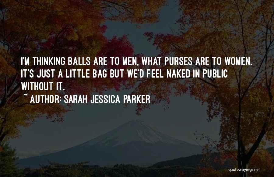Sarah Jessica Parker Quotes: I'm Thinking Balls Are To Men, What Purses Are To Women. It's Just A Little Bag But We'd Feel Naked